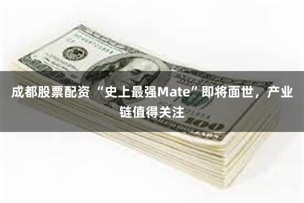 成都股票配资 “史上最强Mate”即将面世，产业链值得关注