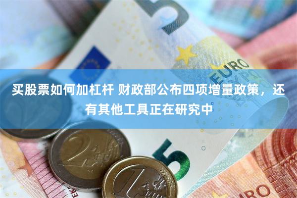 买股票如何加杠杆 财政部公布四项增量政策，还有其他工具正在研