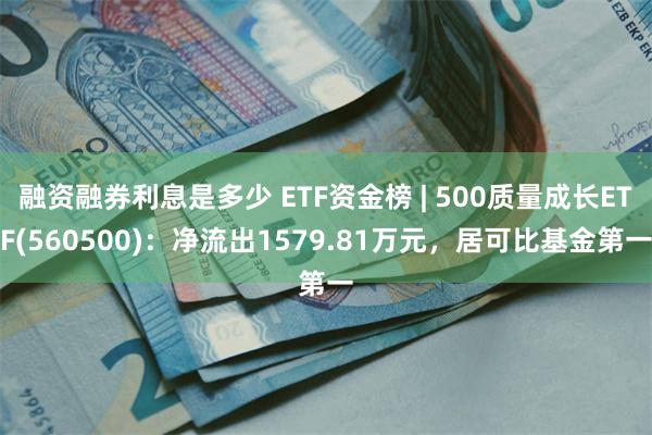 融资融券利息是多少 ETF资金榜 | 500质量成长ETF(