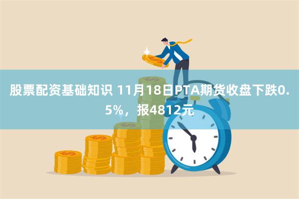 股票配资基础知识 11月18日PTA期货收盘下跌0.5%，报