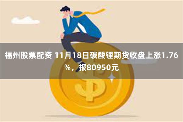 福州股票配资 11月18日碳酸锂期货收盘上涨1.76%，报8