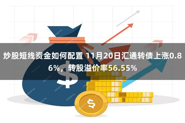 炒股短线资金如何配置 11月20日汇通转债上涨0.86%，转