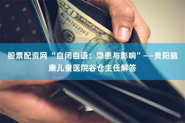 股票配资网 “自闭自语：隐患与影响”——贵阳脑康儿童医院谷仓