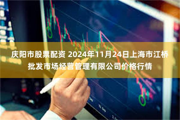 庆阳市股票配资 2024年11月24日上海市江桥批发市场经营