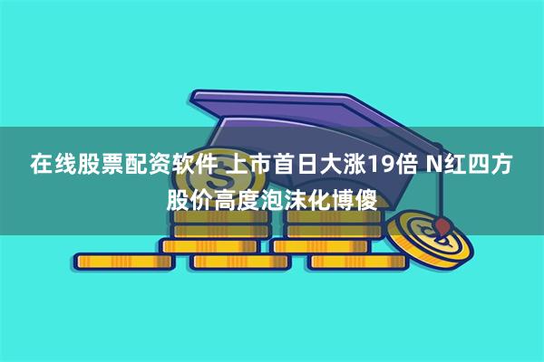 在线股票配资软件 上市首日大涨19倍 N红四方股价高度泡沫化