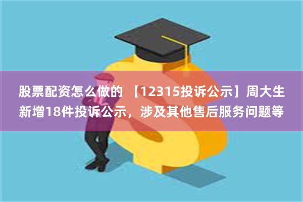 股票配资怎么做的 【12315投诉公示】周大生新增18件投诉