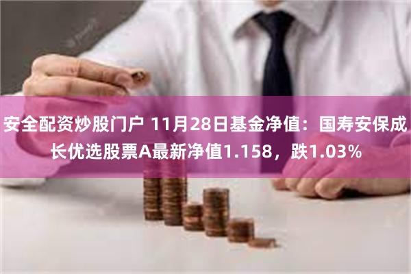 安全配资炒股门户 11月28日基金净值：国寿安保成长优选股票