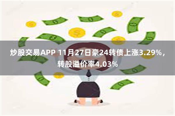 炒股交易APP 11月27日豪24转债上涨3.29%，转股溢