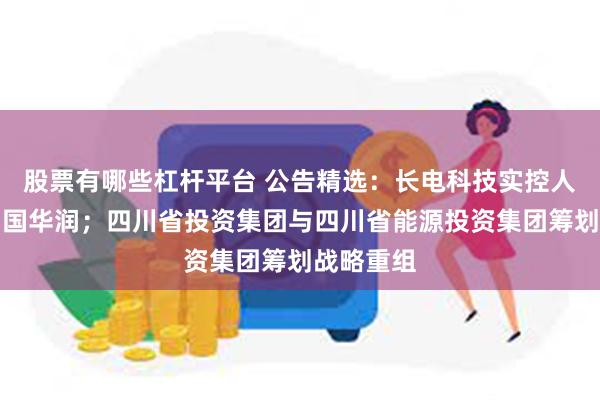 股票有哪些杠杆平台 公告精选：长电科技实控人变更为中国华润；