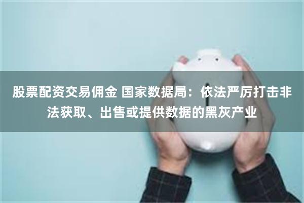 股票配资交易佣金 国家数据局：依法严厉打击非法获取、出售或提供数据的黑灰产业