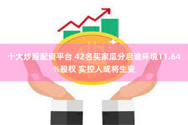 十大炒股配资平台 42名买家瓜分启迪环境11.64%股权 实