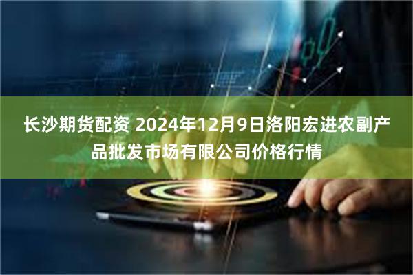 长沙期货配资 2024年12月9日洛阳宏进农副产品批发市场有