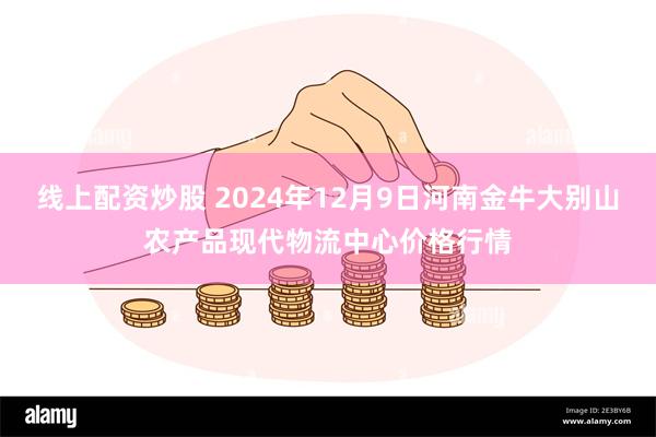 线上配资炒股 2024年12月9日河南金牛大别山农产品现代物