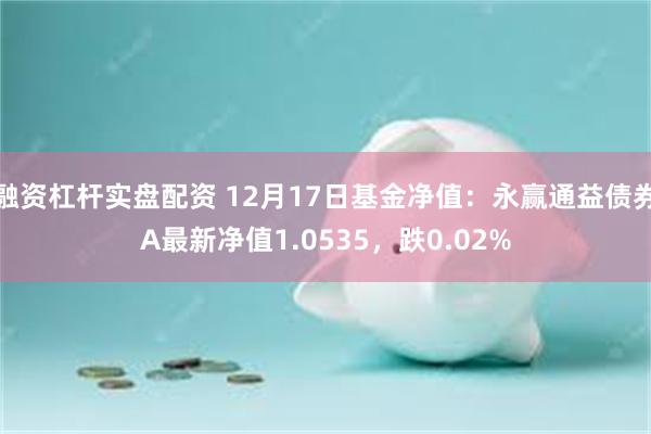 融资杠杆实盘配资 12月17日基金净值：永赢通益债券A最新净