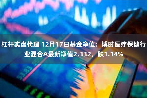 杠杆实盘代理 12月17日基金净值：博时医疗保健行业混合A最