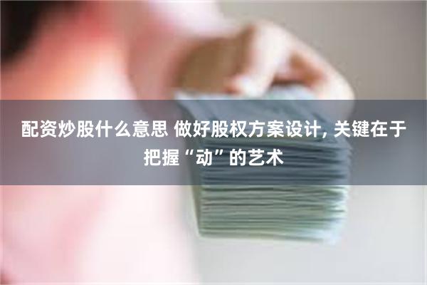 配资炒股什么意思 做好股权方案设计, 关键在于把握“动”的艺