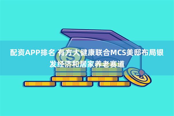 配资APP排名 有方大健康联合MCS美邸布局银发经济和居家养