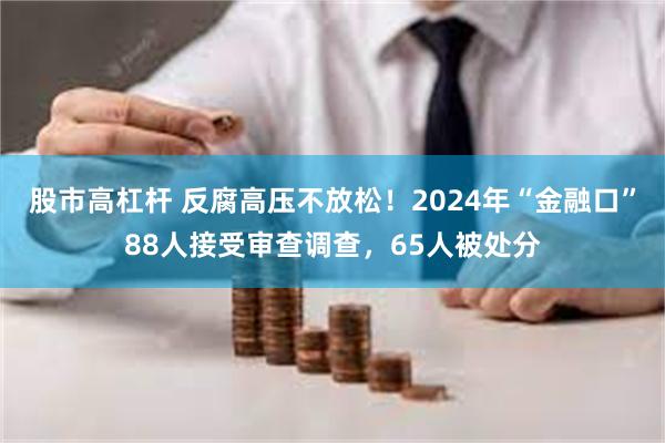 股市高杠杆 反腐高压不放松！2024年“金融口”88人接受审