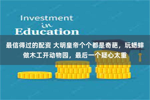 最信得过的配资 大明皇帝个个都是奇葩，玩蟋蟀做木工开动物园，