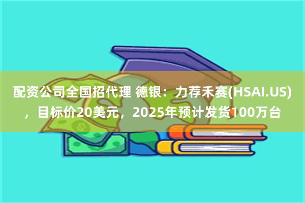 配资公司全国招代理 德银：力荐禾赛(HSAI.US)，目标价