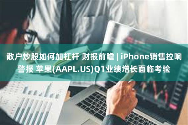 散户炒股如何加杠杆 财报前瞻 | iPhone销售拉响警报 