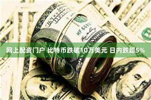 网上配资门户 比特币跌破10万美元 日内跌超5%