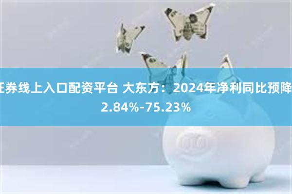 证券线上入口配资平台 大东方：2024年净利同比预降62.8