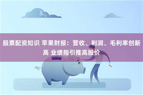 股票配资知识 苹果财报：营收、利润、毛利率创新高 业绩指引推