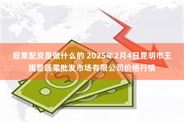 股票配资是做什么的 2025年2月4日昆明市王旗营蔬菜批发市