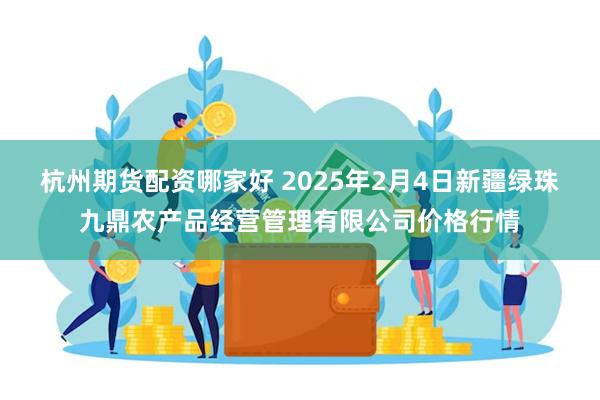 杭州期货配资哪家好 2025年2月4日新疆绿珠九鼎农产品经营