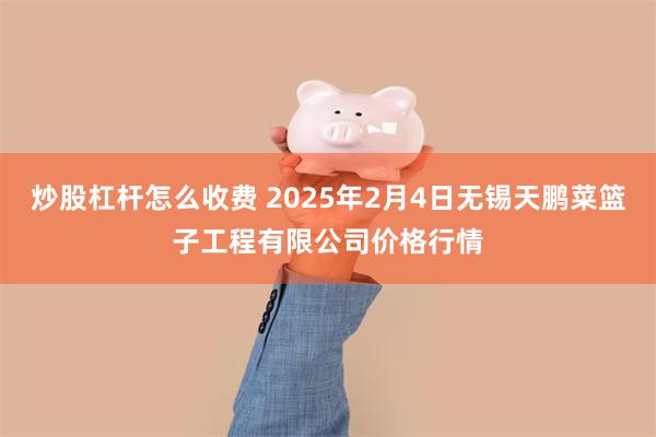 炒股杠杆怎么收费 2025年2月4日无锡天鹏菜篮子工程有限公