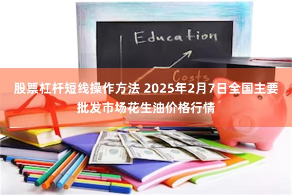 股票杠杆短线操作方法 2025年2月7日全国主要批发市场花生