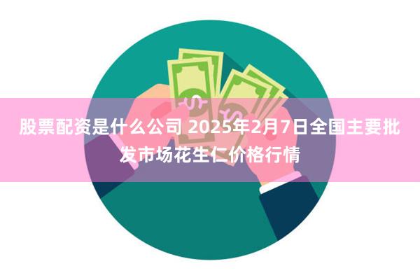 股票配资是什么公司 2025年2月7日全国主要批发市场花生仁