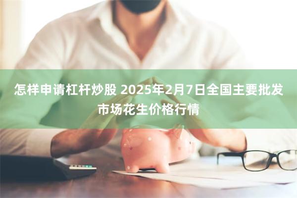 怎样申请杠杆炒股 2025年2月7日全国主要批发市场花生价格