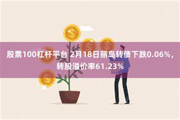 股票100杠杆平台 2月18日丽岛转债下跌0.06%，转股溢