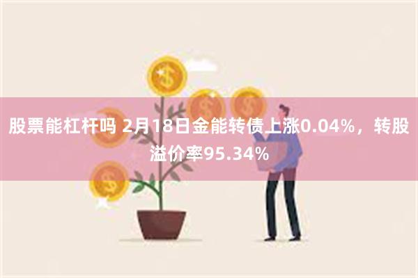 股票能杠杆吗 2月18日金能转债上涨0.04%，转股溢价率9