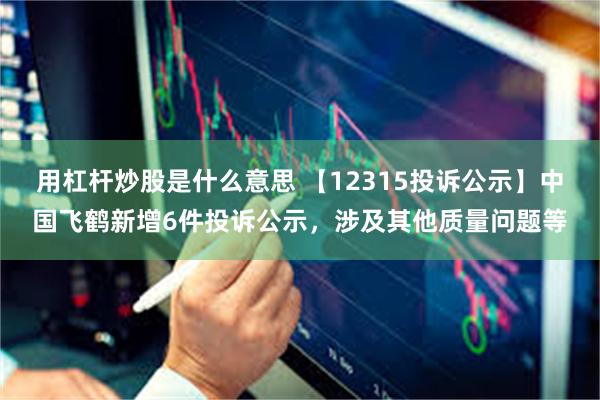 用杠杆炒股是什么意思 【12315投诉公示】中国飞鹤新增6件