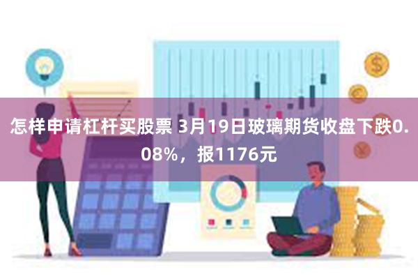 怎样申请杠杆买股票 3月19日玻璃期货收盘下跌0.08%，报