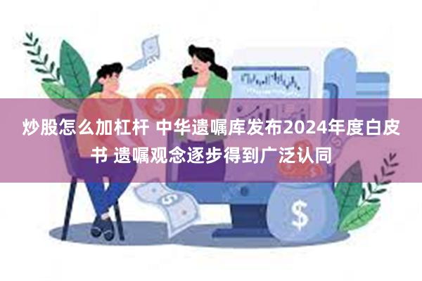 炒股怎么加杠杆 中华遗嘱库发布2024年度白皮书 遗嘱观念逐